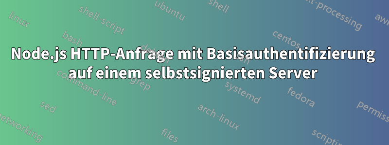 Node.js HTTP-Anfrage mit Basisauthentifizierung auf einem selbstsignierten Server