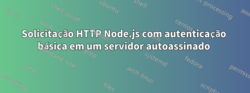 Solicitação HTTP Node.js com autenticação básica em um servidor autoassinado