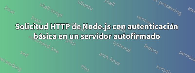 Solicitud HTTP de Node.js con autenticación básica en un servidor autofirmado