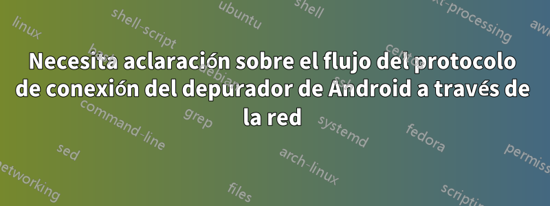 Necesita aclaración sobre el flujo del protocolo de conexión del depurador de Android a través de la red