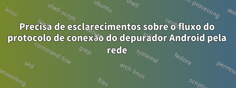 Precisa de esclarecimentos sobre o fluxo do protocolo de conexão do depurador Android pela rede