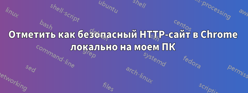 Отметить как безопасный HTTP-сайт в Chrome локально на моем ПК