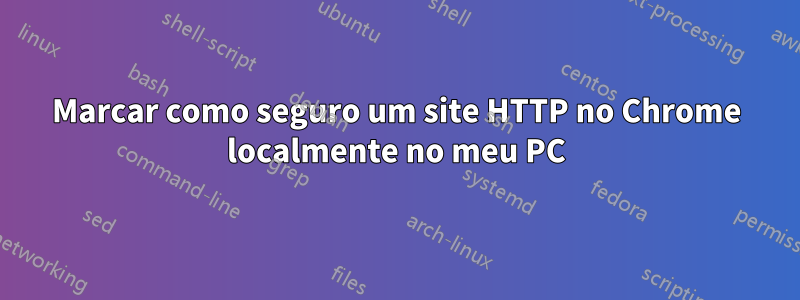 Marcar como seguro um site HTTP no Chrome localmente no meu PC