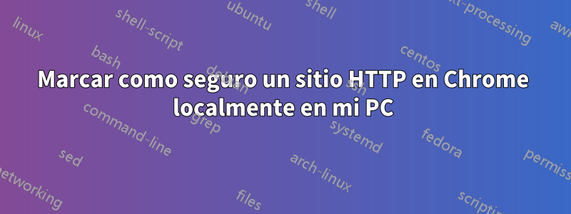 Marcar como seguro un sitio HTTP en Chrome localmente en mi PC