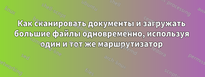 Как сканировать документы и загружать большие файлы одновременно, используя один и тот же маршрутизатор