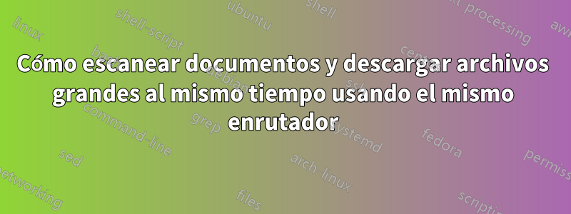 Cómo escanear documentos y descargar archivos grandes al mismo tiempo usando el mismo enrutador