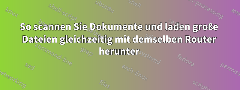 So scannen Sie Dokumente und laden große Dateien gleichzeitig mit demselben Router herunter