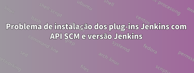 Problema de instalação dos plug-ins Jenkins com API SCM e versão Jenkins