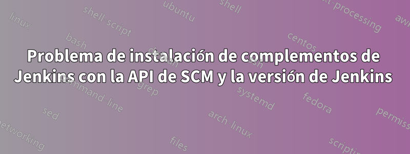 Problema de instalación de complementos de Jenkins con la API de SCM y la versión de Jenkins