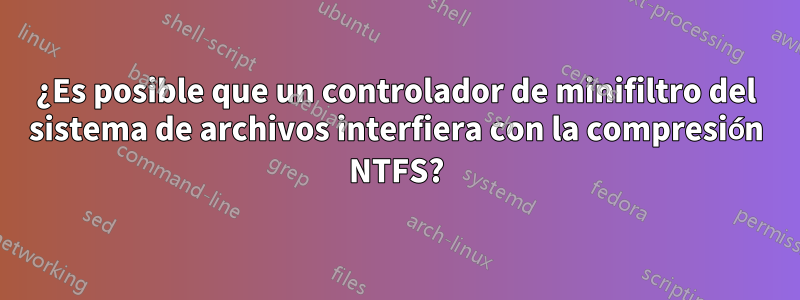 ¿Es posible que un controlador de minifiltro del sistema de archivos interfiera con la compresión NTFS?