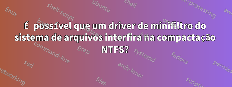 É possível que um driver de minifiltro do sistema de arquivos interfira na compactação NTFS?