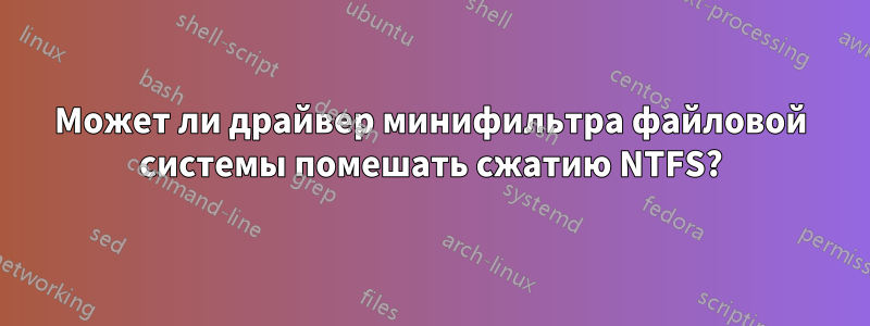 Может ли драйвер минифильтра файловой системы помешать сжатию NTFS?