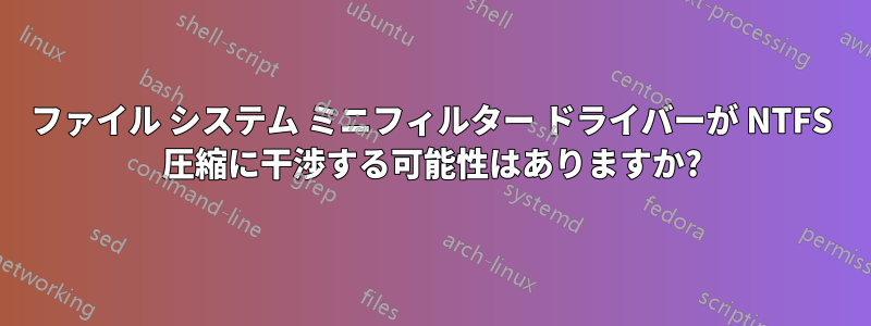 ファイル システム ミニフィルター ドライバーが NTFS 圧縮に干渉する可能性はありますか?