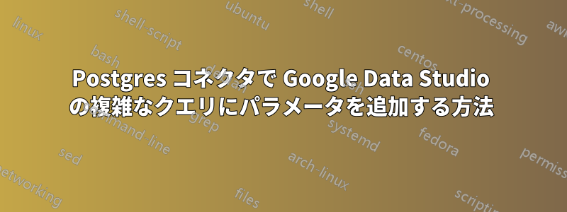 Postgres コネクタで Google Data Studio の複雑なクエリにパラメータを追加する方法