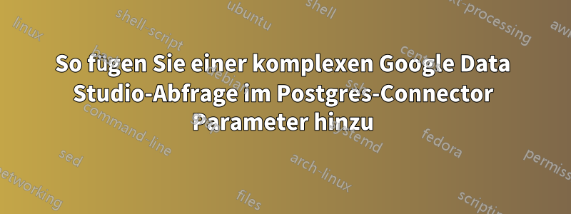 So fügen Sie einer komplexen Google Data Studio-Abfrage im Postgres-Connector Parameter hinzu