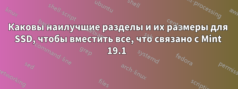 Каковы наилучшие разделы и их размеры для SSD, чтобы вместить все, что связано с Mint 19.1 