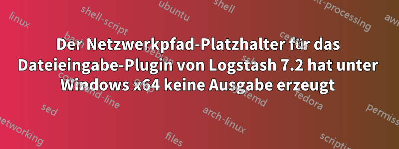 Der Netzwerkpfad-Platzhalter für das Dateieingabe-Plugin von Logstash 7.2 hat unter Windows x64 keine Ausgabe erzeugt