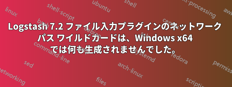 Logstash 7.2 ファイル入力プラグインのネットワーク パス ワイルドカードは、Windows x64 では何も生成されませんでした。