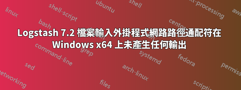 Logstash 7.2 檔案輸入外掛程式網路路徑通配符在 Windows x64 上未產生任何輸出