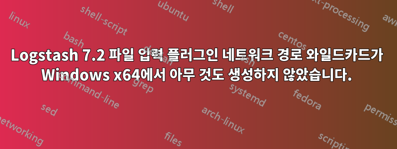 Logstash 7.2 파일 입력 플러그인 네트워크 경로 와일드카드가 Windows x64에서 아무 것도 생성하지 않았습니다.