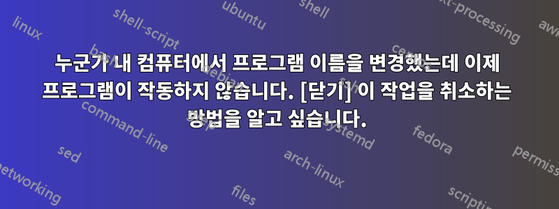 누군가 내 컴퓨터에서 프로그램 이름을 변경했는데 이제 프로그램이 작동하지 않습니다. [닫기] 이 작업을 취소하는 방법을 알고 싶습니다.