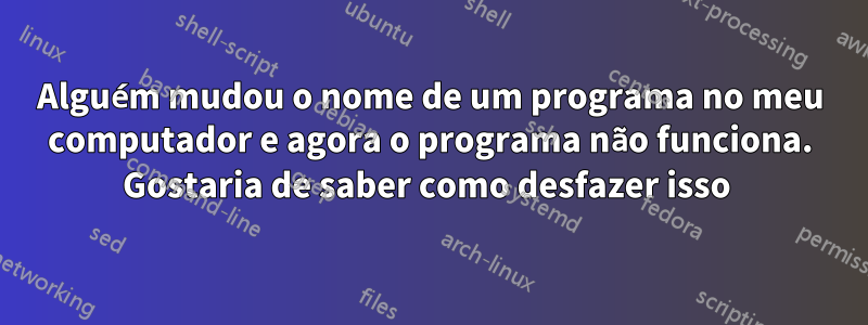 Alguém mudou o nome de um programa no meu computador e agora o programa não funciona. Gostaria de saber como desfazer isso 