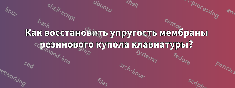 Как восстановить упругость мембраны резинового купола клавиатуры?