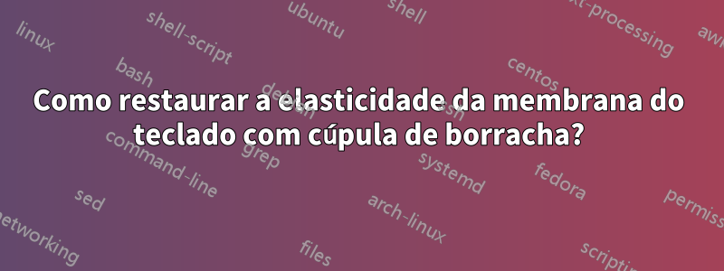 Como restaurar a elasticidade da membrana do teclado com cúpula de borracha?