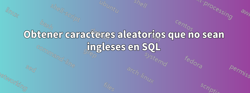 Obtener caracteres aleatorios que no sean ingleses en SQL