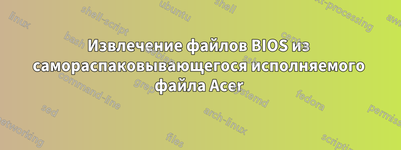 Извлечение файлов BIOS из самораспаковывающегося исполняемого файла Acer