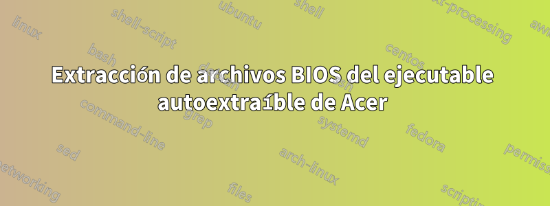 Extracción de archivos BIOS del ejecutable autoextraíble de Acer