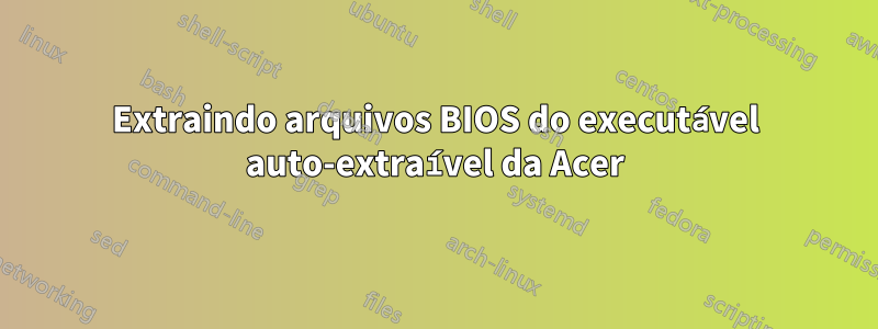 Extraindo arquivos BIOS do executável auto-extraível da Acer