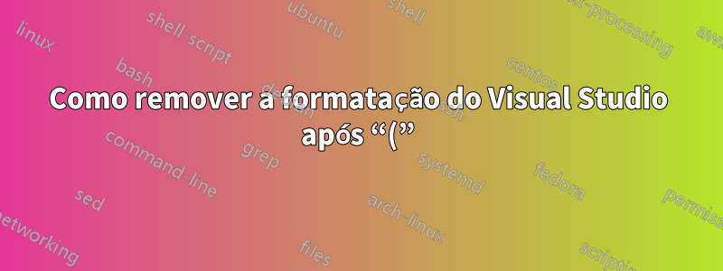 Como remover a formatação do Visual Studio após “(”