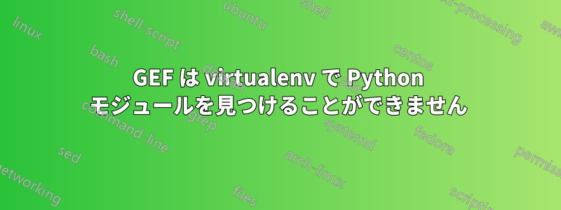 GEF は virtualenv で Python モジュールを見つけることができません