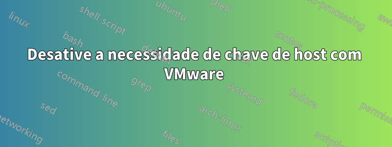 Desative a necessidade de chave de host com VMware