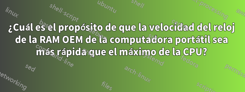 ¿Cuál es el propósito de que la velocidad del reloj de la RAM OEM de la computadora portátil sea más rápida que el máximo de la CPU?