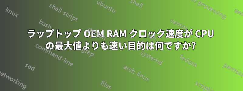 ラップトップ OEM RAM クロック速度が CPU の最大値よりも速い目的は何ですか?