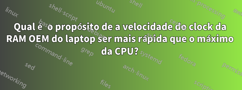 Qual é o propósito de a velocidade do clock da RAM OEM do laptop ser mais rápida que o máximo da CPU?