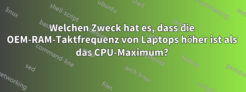 Welchen Zweck hat es, dass die OEM-RAM-Taktfrequenz von Laptops höher ist als das CPU-Maximum?