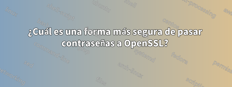 ¿Cuál es una forma más segura de pasar contraseñas a OpenSSL?