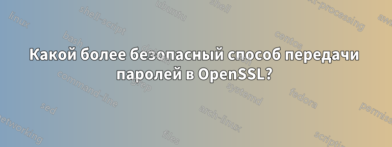 Какой более безопасный способ передачи паролей в OpenSSL?