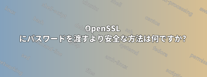 OpenSSL にパスワードを渡すより安全な方法は何ですか?