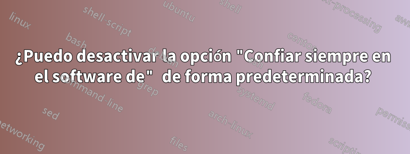 ¿Puedo desactivar la opción "Confiar siempre en el software de" de forma predeterminada?