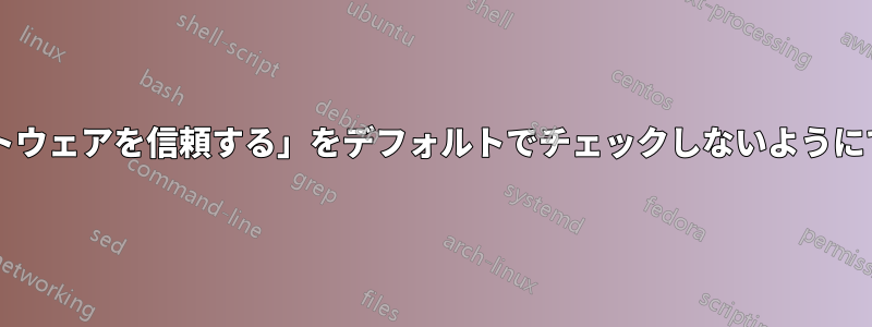 「常にソフトウェアを信頼する」をデフォルトでチェックしないようにできますか?