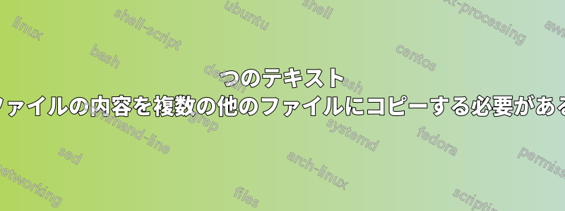 1 つのテキスト ファイルの内容を複数の他のファイルにコピーする必要がある