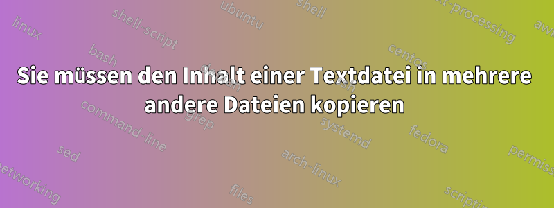 Sie müssen den Inhalt einer Textdatei in mehrere andere Dateien kopieren