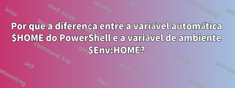 Por que a diferença entre a variável automática $HOME do PowerShell e a variável de ambiente $Env:HOME?