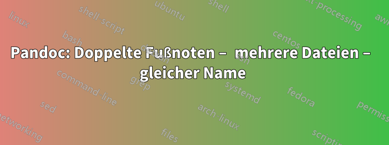 Pandoc: Doppelte Fußnoten – mehrere Dateien – gleicher Name