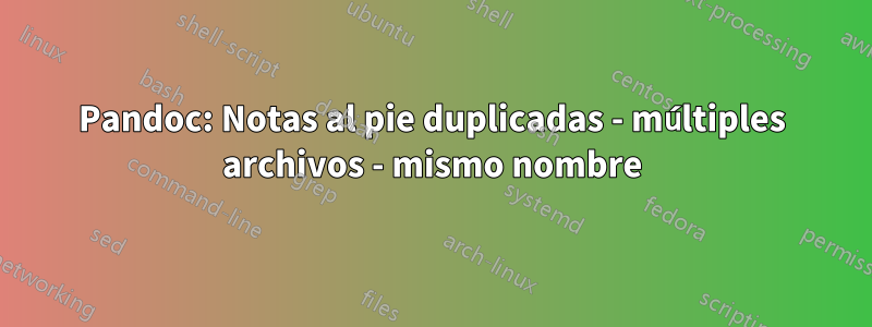 Pandoc: Notas al pie duplicadas - múltiples archivos - mismo nombre