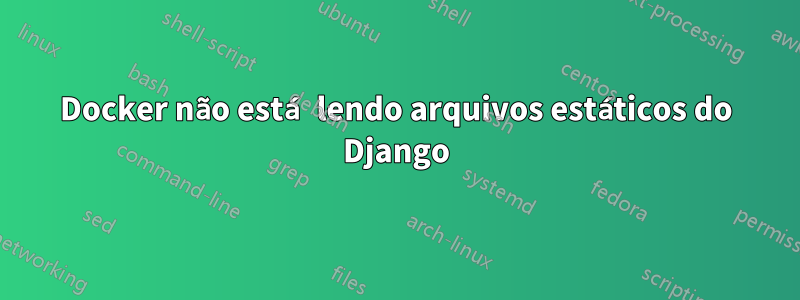 Docker não está lendo arquivos estáticos do Django